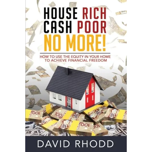 House Rich Cash Poor No More: How to use the equity in your home to achieve financial freedom