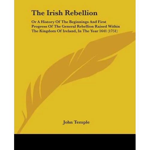 The Irish Rebellion: Or A History Of The Beginnings And First Progress Of The General Rebellion Raised Within The Kingdom Of Ireland, In Th