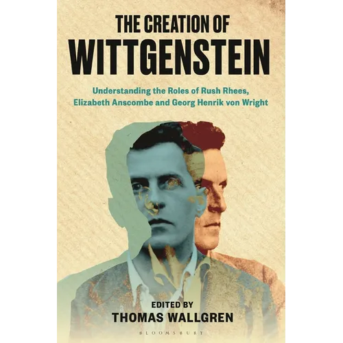 The Creation of Wittgenstein: Understanding the Roles of Rush Rhees, Elizabeth Anscombe and Georg Henrik Von Wright