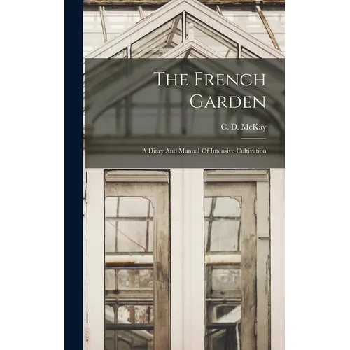 The French Garden: A Diary And Manual Of Intensive Cultivation