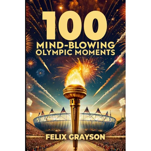 100 Mind-Blowing Olympic Moments: 100 Unforgettable Stories from the Most Legendary Olympic Moments - Paperback