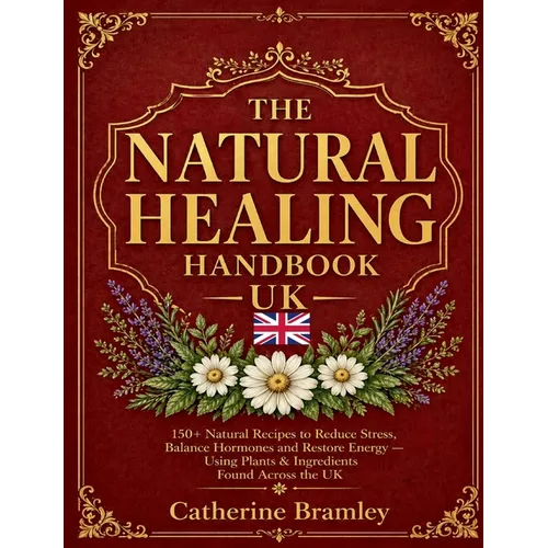 The Natural Healing Handbook UK: 150+ Natural Recipes to Reduce Stress, Balance Hormones and Restore Energy. Using Plants & Ingredients Found Across t