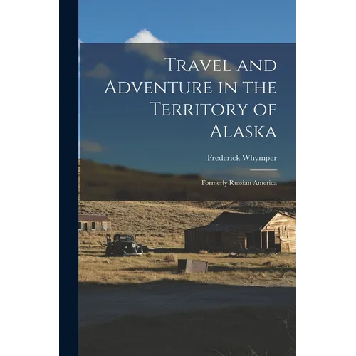 Travel and Adventure in the Territory of Alaska: Formerly Russian America