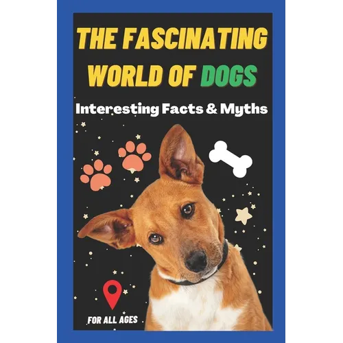 The Fascinating World of Dogs: Interesting Facts and Myths about Dogs A Book for Kids, Teens, Adults who love Dogs