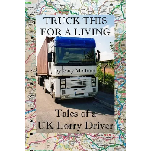 Truck This For A Living: Tales Of A UK Lorry Driver