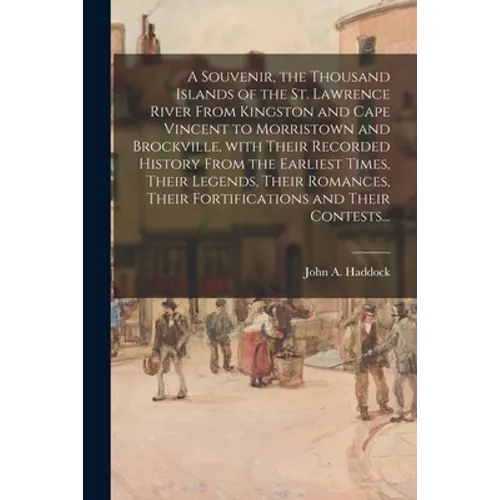 A Souvenir, the Thousand Islands of the St. Lawrence River From Kingston and Cape Vincent to Morristown and Brockville, With Their Recorded History Fr