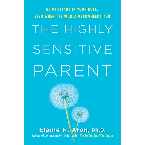 The Highly Sensitive Parent: Be Brilliant in Your Role, Even When the World Overwhelms You