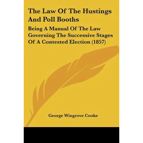 The Law Of The Hustings And Poll Booths: Being A Manual Of The Law Governing The Successive Stages Of A Contested Election (1857)