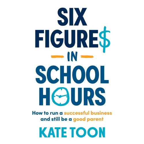 Six Figures in School Hours: How to Run a Successful Business and Still Be a Good Parent