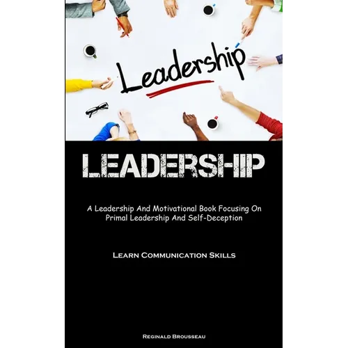 Leadership: A Leadership And Motivational Book Focusing On Primal Leadership And Self-Deception (Learn Communication Skills)