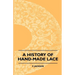 A History Of Hand-Made Lace - Dealing With The Origin Of Lace, The Growth Of The Great Lace Centres, The Mode Manufacture, The Methods Of Distinguishi