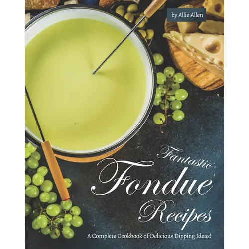 Fantastic Fondue Recipes: A Complete Cookbook of Delicious Dipping Ideas!
