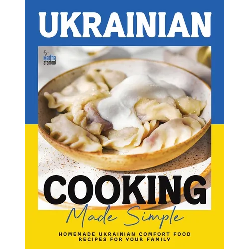 Ukrainian Cooking Made Simple: Homemade Ukrainian Comfort Food Recipes for Your Family