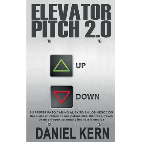 Elevator Pitch 2.0: Su primer paso camino al éxito en los negocios: Despierte el interés de sus potenciales clientes a través de un enfoque personal y