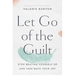 Let Go of the Guilt: Stop Beating Yourself Up and Take Back Your Joy
