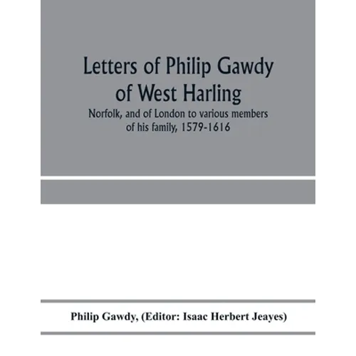 Letters of Philip Gawdy of West Harling, Norfolk, and of London to various members of his family, 1579-1616