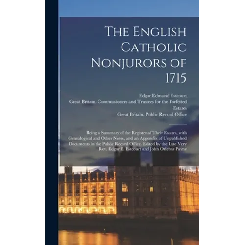 The English Catholic Nonjurors of 1715: Being a Summary of the Register of Their Estates, With Genealogical and Other Notes, and an Appendix of Unpubl