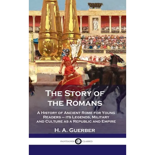 Story of the Romans: A History of Ancient Rome for Young Readers - its Legends, Military and Culture as a Republic and Empire