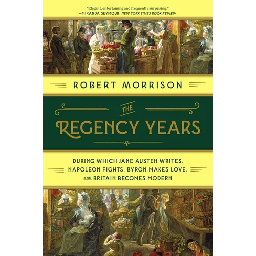 The Regency Years: During Which Jane Austen Writes, Napoleon Fights, Byron Makes Love, and Britain Becomes Modern