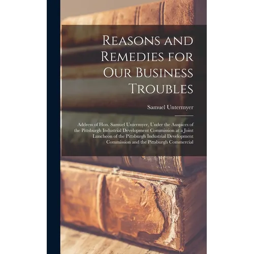 Reasons and Remedies for our Business Troubles; Address of Hon. Samuel Untermyer, Under the Auspices of the Pittsburgh Industrial Development Commissi