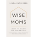 Wise Moms: A Guide for Building Your Home on Christ