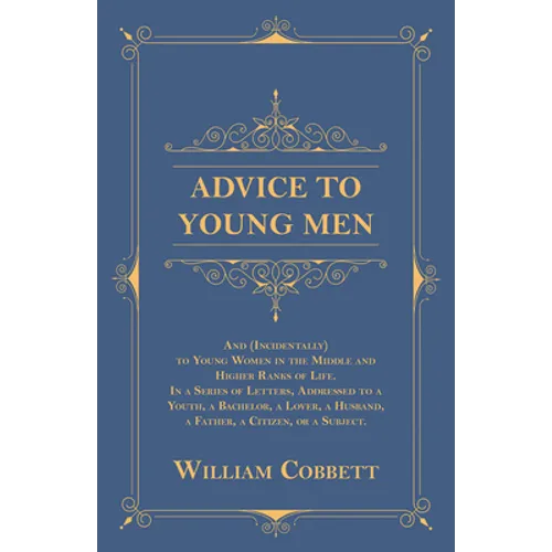 Advice to Young Men - And (Incidentally) to Young Women in the Middle and Higher Ranks of Life: In a Series of Letters, Addressed to a Youth, a Bachel