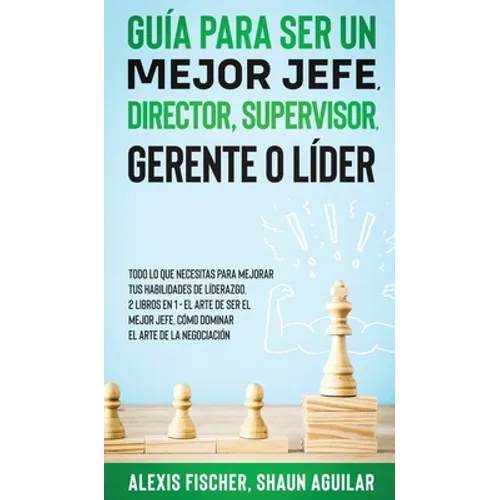 Guía para Ser un Mejor Jefe, Director, Supervisor, Gerente o Líder: Todo lo que Necesitas para Mejorar tus Habilidades de Líderazgo. 2 Libros en 1 - E