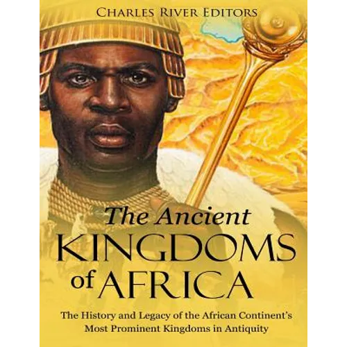 The Ancient Kingdoms of Africa: The History and Legacy of the African Continent's Most Prominent Kingdoms in Antiquity
