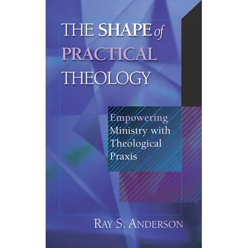 The Shape of Practical Theology: Empowering Ministry with Theological PRAXIS
