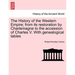 The History of the Western Empire; from its restoration by Charlemagne to the accession of Charles V. With genealogical tables Vol. I.