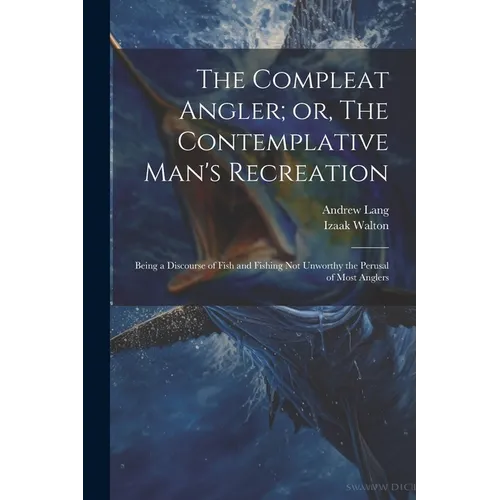 The Compleat Angler; or, The Contemplative Man's Recreation: Being a Discourse of Fish and Fishing not Unworthy the Perusal of Most Anglers