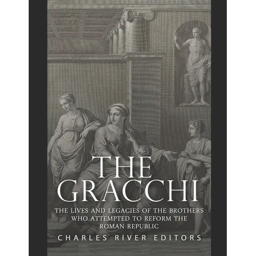 The Gracchi: The Lives and Legacies of the Brothers Who Attempted to Reform the Roman Republic