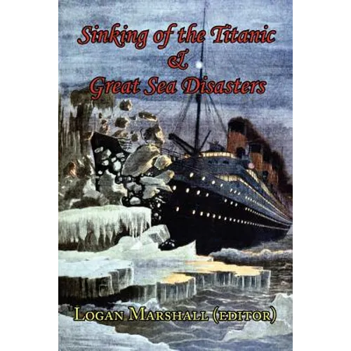 Sinking of the Titanic and Great Sea Disasters - As Told by First Hand Account of Survivors and Initial Investigations
