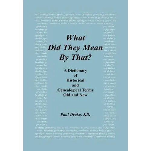 What Did They Mean By That? A Dictionary of Historical and Genealogical Terms, Old and New