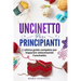 Uncinetto Per Principianti: L'ultima guida completa per im-parare velocemente l'uncinetto