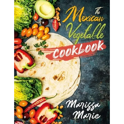 The Mexican Vegetable Cookbook: 60 Authentic Mexican Vegetable Recipes, and Much More!
