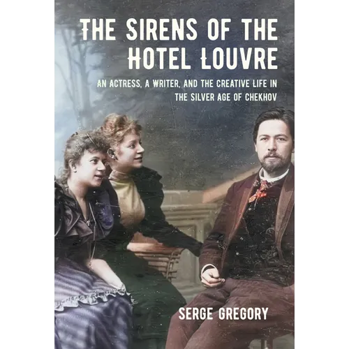 The Sirens of the Hotel Louvre: An Actress, a Writer, and the Creative Life in the Silver Age of Chekhov