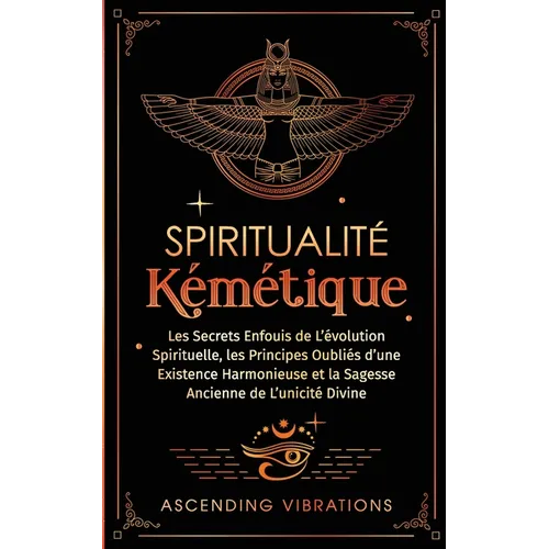 Spiritualité Kémétique: Les Secrets Enfouis de L'évolution Spirituelle, les Principes Oubliés d'une Existence Harmonieuse et la Sagesse Ancien
