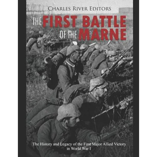 The First Battle of the Marne: The History and Legacy of the First Major Allied Victory in World War I