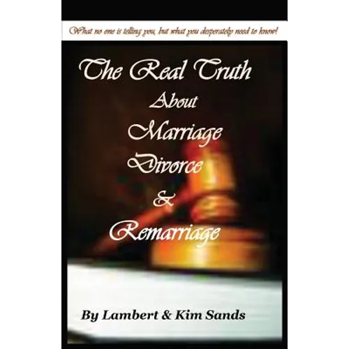 The Real Truth about Marriage, Divorce & Remarriage: The Truth No One Wants to Tell You But the Truth That You Desperately Need to Know!