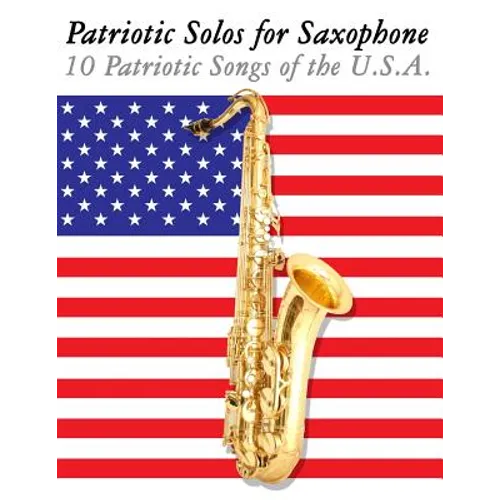 Patriotic Solos for Saxophone: 10 Patriotic Songs of the U.S.A. (for Alto, Baritone, Tenor & Soprano Saxophone)