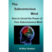 The Subconscious Mind: How to unveil the Power of Your Subconscious Mind