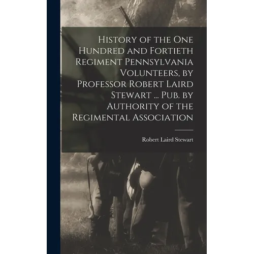 History of the One Hundred and Fortieth Regiment Pennsylvania Volunteers, by Professor Robert Laird Stewart ... Pub. by Authority of the Regimental As