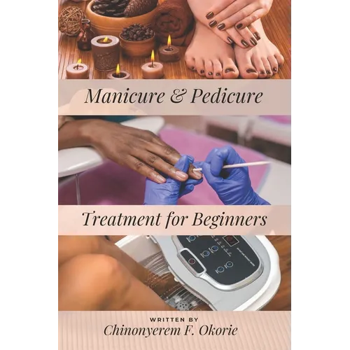 Manicure and Pedicure Treatment For Beginners: A Comprehensive Guide to Understanding the Nails and How to Perform Feet and Hand Care Treatment. - Paperback