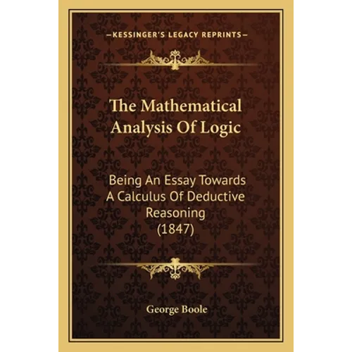 The Mathematical Analysis Of Logic: Being An Essay Towards A Calculus Of Deductive Reasoning (1847)