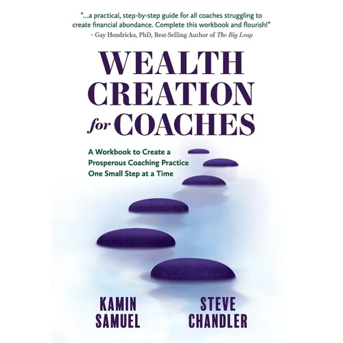 Wealth Creation for Coaches: A Workbook to Create a Prosperous Coaching Practice One Small Step at a Time