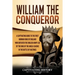 William the Conqueror: A Captivating Guide to the First Norman King of England Who Defeated the English Army Led by the King of the Anglo-Saxons in th