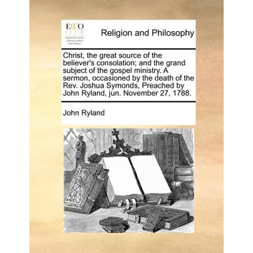 Christ, the great source of the believer's consolation; and the grand subject of the gospel ministry. A sermon, occasioned by the death of the Rev. Jo