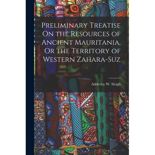 Preliminary Treatise On the Resources of Ancient Mauritania, Or the Territory of Western Zahara-Suz