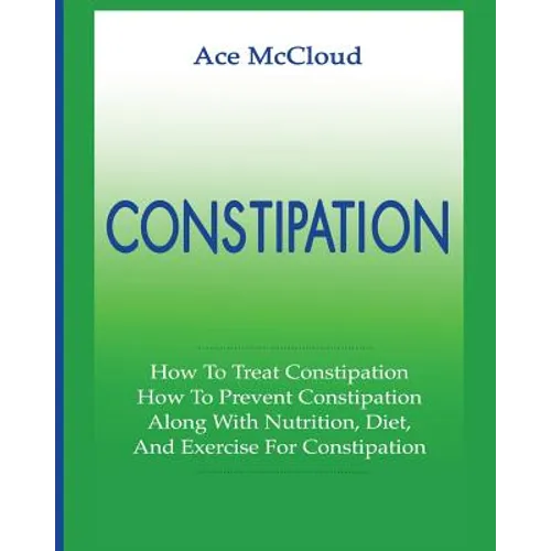 Constipation: How To Treat Constipation: How To Prevent Constipation: Along With Nutrition, Diet, And Exercise For Constipation
